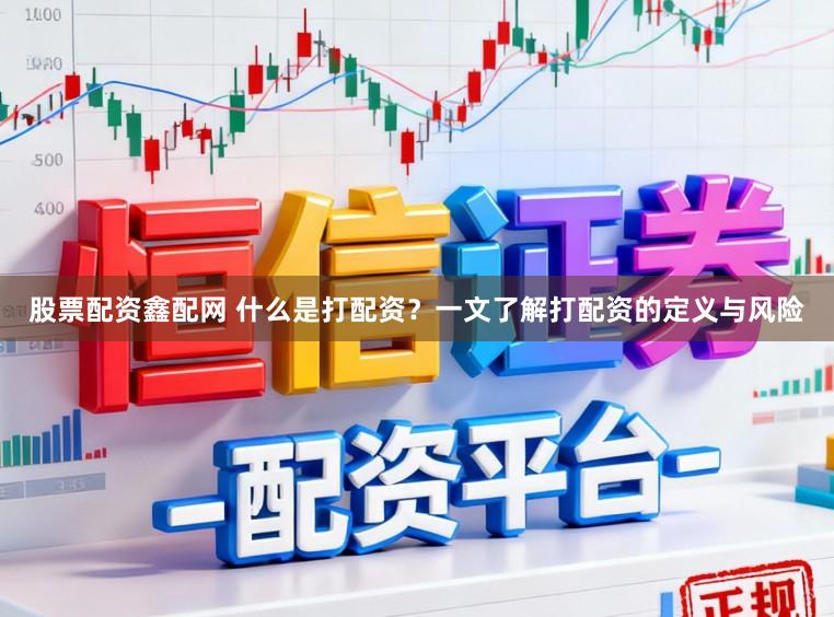 股票配资鑫配网 什么是打配资?一文了解打配资的定义与风险