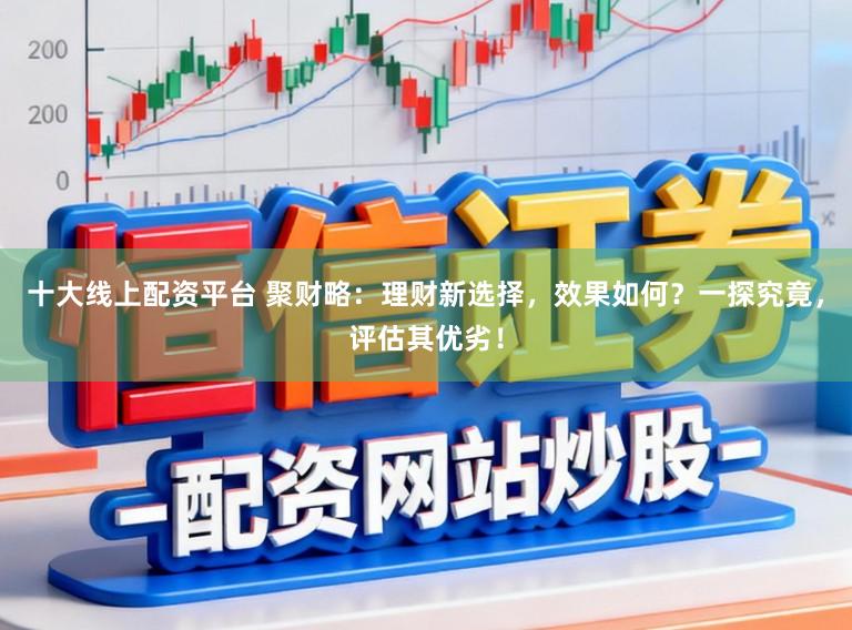 十大线上配资平台 聚财略：理财新选择，效果如何？一探究竟，评估其优劣！