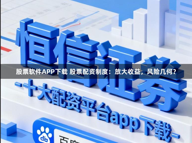 股票软件APP下载 股票配资制度:放大收益,风险几何?