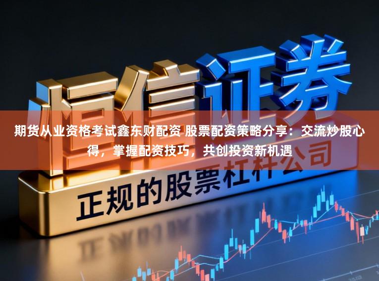 期货从业资格考试鑫东财配资 股票配资策略分享：交流炒股心得，掌握配资技巧，共创投资新机遇