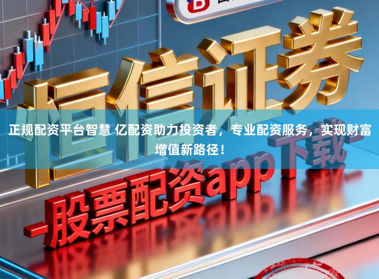 正规配资平台智慧 亿配资助力投资者，专业配资服务，实现财富增值新路径！