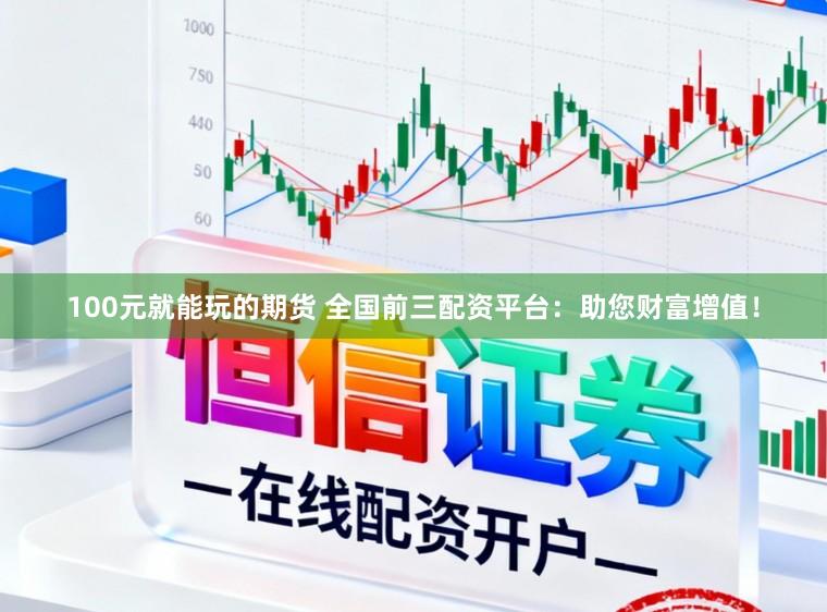 100元就能玩的期货 全国前三配资平台：助您财富增值！