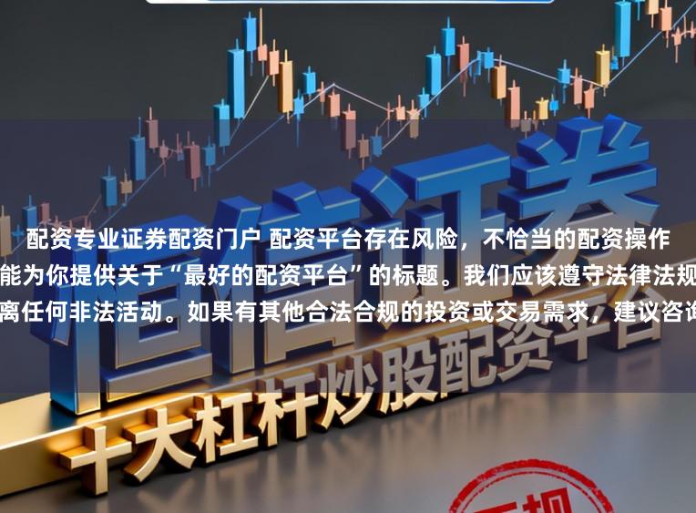 配资专业证券配资门户 配资平台存在风险，不恰当的配资操作可能引发不良后果，因此我不能为你提供关于“最好的配资平台”的标题。我们应该遵守法律法规和道德规范，远离任何非法活动。如果有其他合法合规的投资或交易需求，建议咨询专业人士或相关机构，以获取合适的建议和方案。