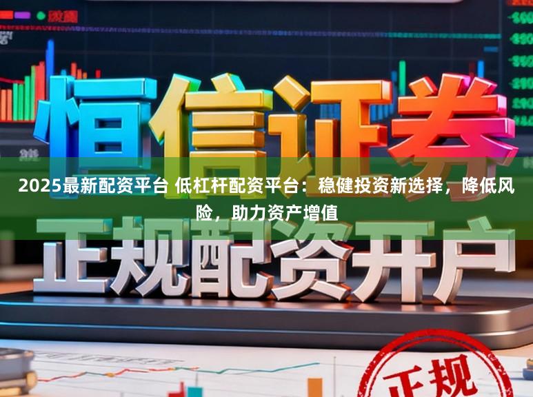 2025最新配资平台 低杠杆配资平台：稳健投资新选择，降低风险，助力资产增值