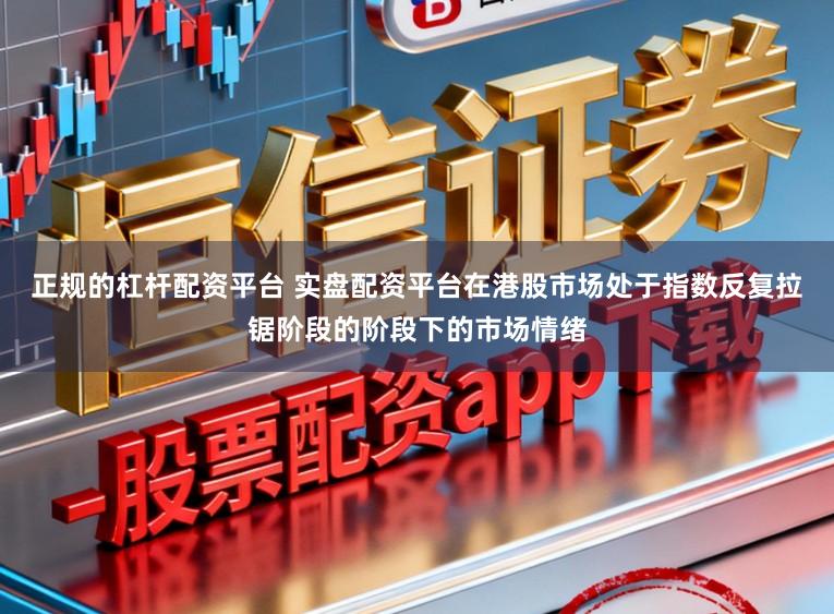 正规的杠杆配资平台 实盘配资平台在港股市场处于指数反复拉锯阶段的阶段下的市场情绪