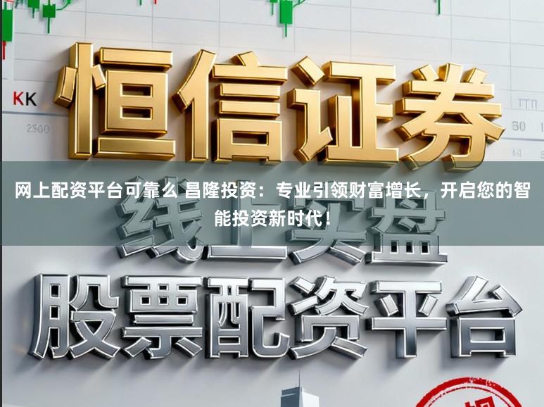 网上配资平台可靠么 昌隆投资：专业引领财富增长，开启您的智能投资新时代！