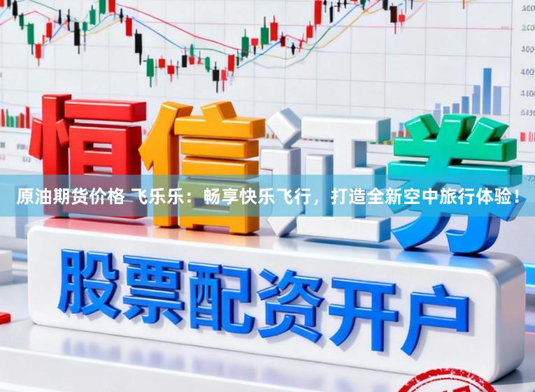 原油期货价格 飞乐乐:畅享快乐飞行,打造全新空中旅行体验!