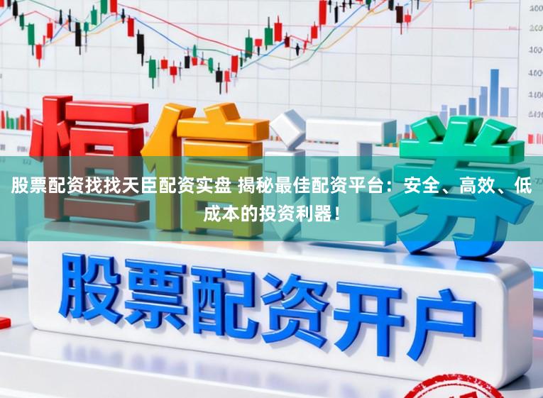 股票配资找找天臣配资实盘 揭秘最佳配资平台:安全、高效、低成本的投资利器!