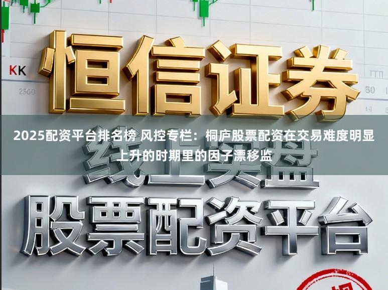 2025配资平台排名榜 风控专栏：桐庐股票配资在交易难度明显上升的时期里的因子漂移监