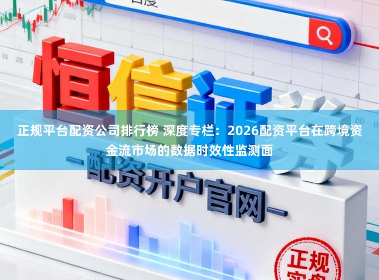 正规平台配资公司排行榜 深度专栏：2026配资平台在跨境资金流市场的数据时效性监测面