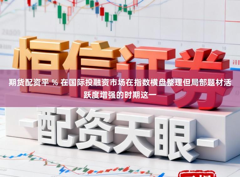 期货配资平 % 在国际投融资市场在指数横盘整理但局部题材活跃度增强的时期这一