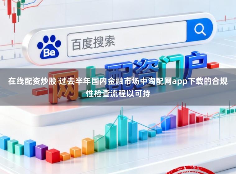 在线配资炒股 过去半年国内金融市场中淘配网app下载的合规性检查流程以可持