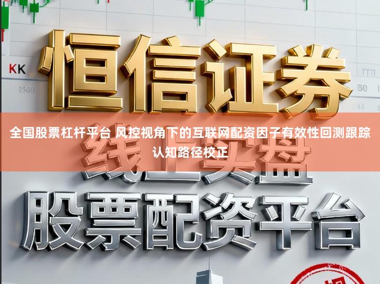 全国股票杠杆平台 风控视角下的互联网配资因子有效性回测跟踪认知路径校正