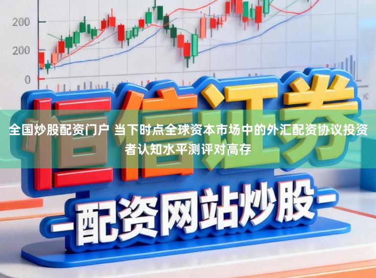 全国炒股配资门户 当下时点全球资本市场中的外汇配资协议投资者认知水平测评对高存