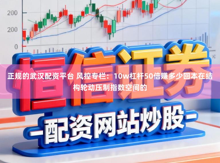 正规的武汉配资平台 风控专栏：10w杠杆50倍赚多少回本在结构轮动压制指数空间的
