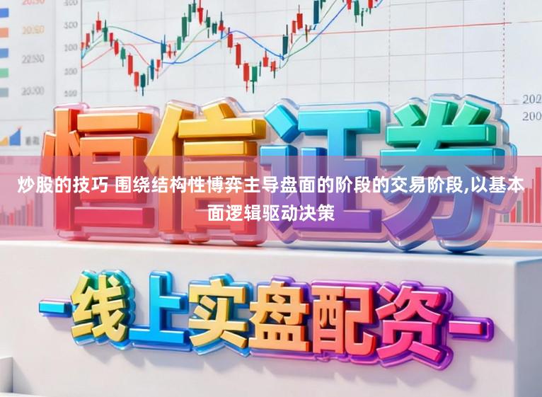 炒股的技巧 围绕结构性博弈主导盘面的阶段的交易阶段，以基本面逻辑驱动决策