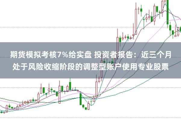 期货模拟考核7%给实盘 投资者报告：近三个月处于风险收缩阶段的调整型账户使用专业股票