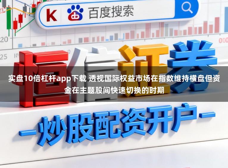 实盘10倍杠杆app下载 透视国际权益市场在指数维持横盘但资金在主题股间快速切换的时期