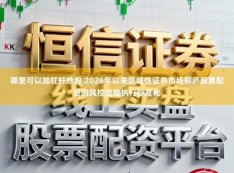 哪里可以加杠杆炒股 2026年以来区域性证券市场桐庐股票配资的风控流程执行标准化