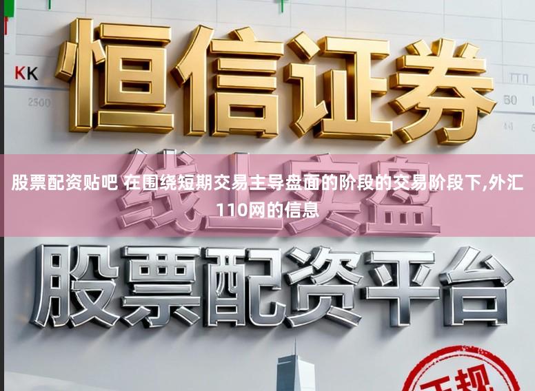 股票配资贴吧 在围绕短期交易主导盘面的阶段的交易阶段下，外汇110网的信息