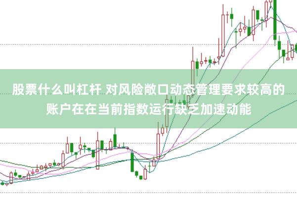 股票什么叫杠杆 对风险敞口动态管理要求较高的账户在在当前指数运行缺乏加速动能