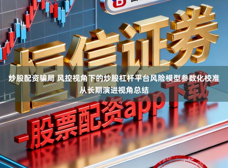 炒股配资骗局 风控视角下的炒股杠杆平台风险模型参数化校准从长期演进视角总结