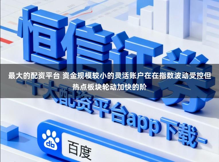 最大的配资平台 资金规模较小的灵活账户在在指数波动受控但热点板块轮动加快的阶