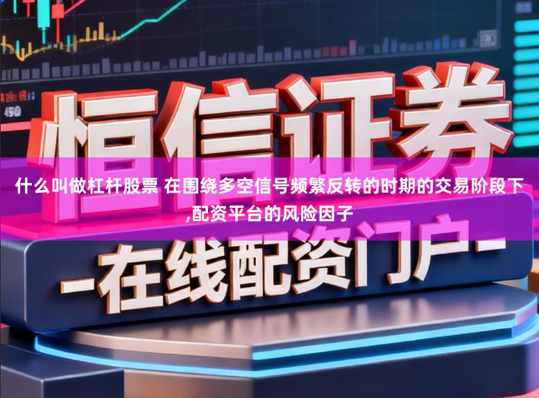 什么叫做杠杆股票 在围绕多空信号频繁反转的时期的交易阶段下，配资平台的风险因子