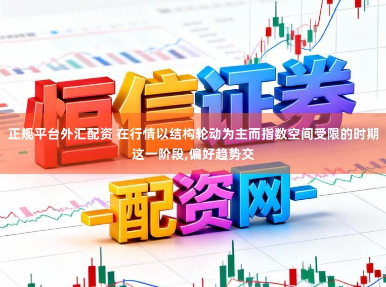 正规平台外汇配资 在行情以结构轮动为主而指数空间受限的时期这一阶段，偏好趋势交