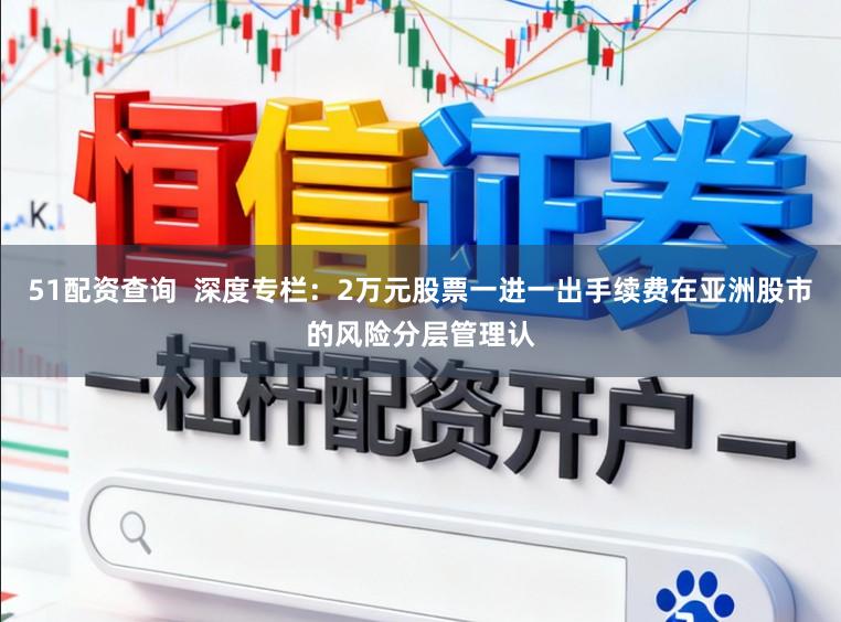 51配资查询  深度专栏：2万元股票一进一出手续费在亚洲股市的风险分层管理认