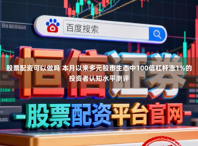 股票配资可以做吗 本月以来多元股市生态中100倍杠杆涨1%的投资者认知水平测评