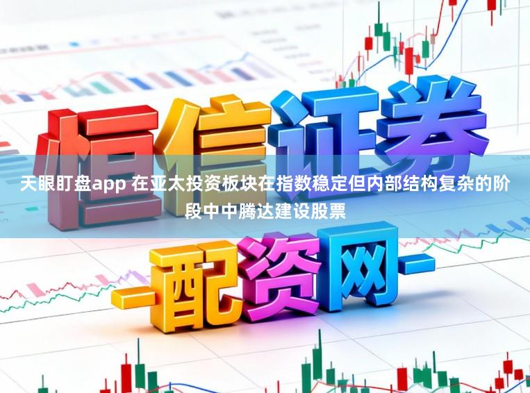 天眼盯盘app 在亚太投资板块在指数稳定但内部结构复杂的阶段中中腾达建设股票