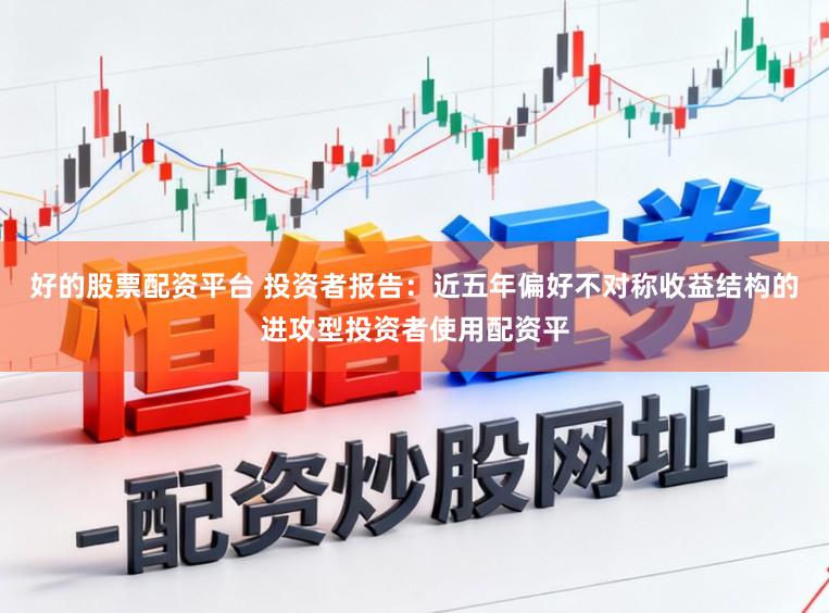 好的股票配资平台 投资者报告：近五年偏好不对称收益结构的进攻型投资者使用配资平