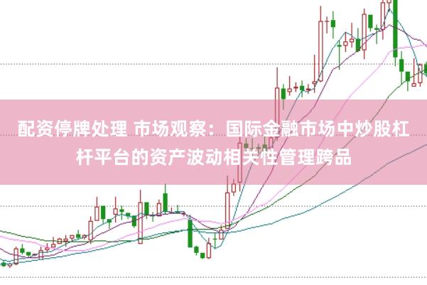 配资停牌处理 市场观察：国际金融市场中炒股杠杆平台的资产波动相关性管理跨品