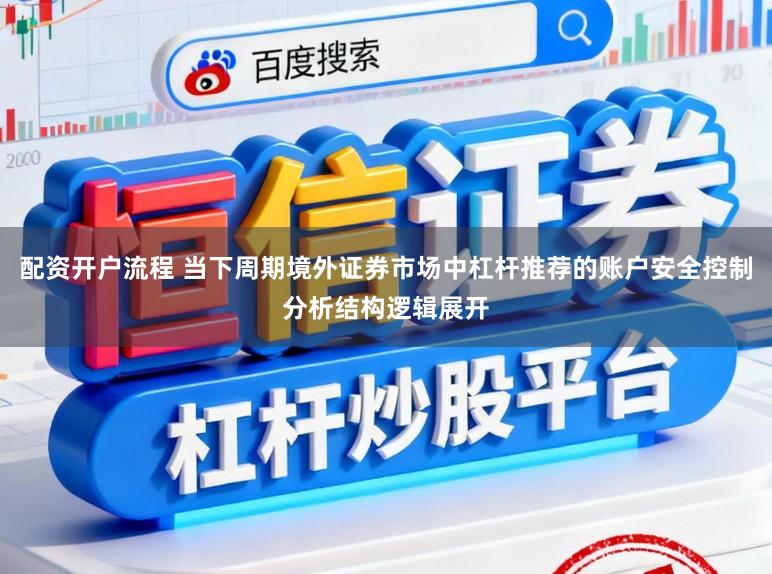 配资开户流程 当下周期境外证券市场中杠杆推荐的账户安全控制分析结构逻辑展开