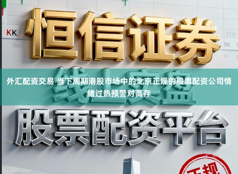 外汇配资交易 当下周期港股市场中的北京正规的股票配资公司情绪过热预警对高存