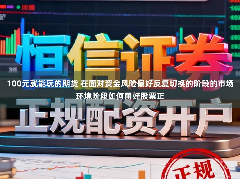 100元就能玩的期货 在面对资金风险偏好反复切换的阶段的市场环境阶段如何用好股票正
