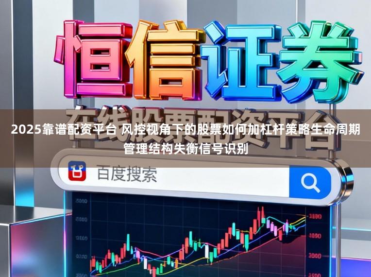 2025靠谱配资平台 风控视角下的股票如何加杠杆策略生命周期管理结构失衡信号识别