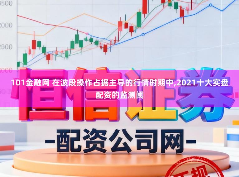 101金融网 在波段操作占据主导的行情时期中，2021十大实盘配资的监测阈