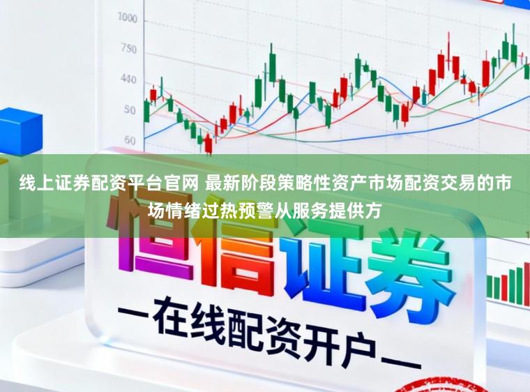 线上证券配资平台官网 最新阶段策略性资产市场配资交易的市场情绪过热预警从服务提供方