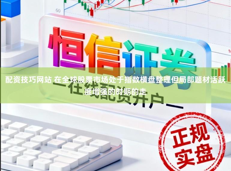 配资技巧网站 在全球股票市场处于指数横盘整理但局部题材活跃度增强的时期的走