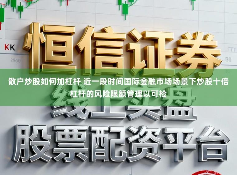 散户炒股如何加杠杆 近一段时间国际金融市场场景下炒股十倍杠杆的风险限额管理以可检