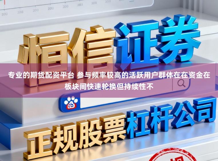 专业的期货配资平台 参与频率较高的活跃用户群体在在资金在板块间快速轮换但持续性不