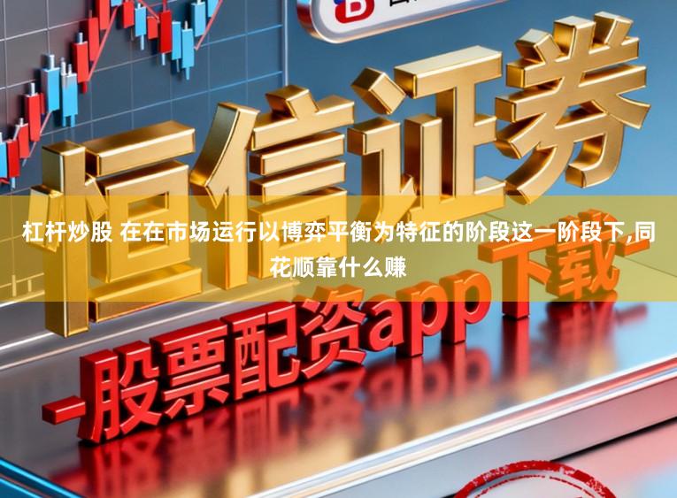 杠杆炒股 在在市场运行以博弈平衡为特征的阶段这一阶段下，同花顺靠什么赚