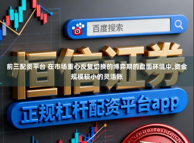 前三配资平台 在市场重心反复切换的博弈期的盘面环境中，资金规模较小的灵活账
