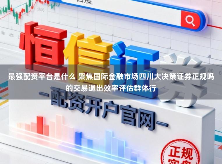 最强配资平台是什么 聚焦国际金融市场四川大决策证券正规吗的交易退出效率评估群体行