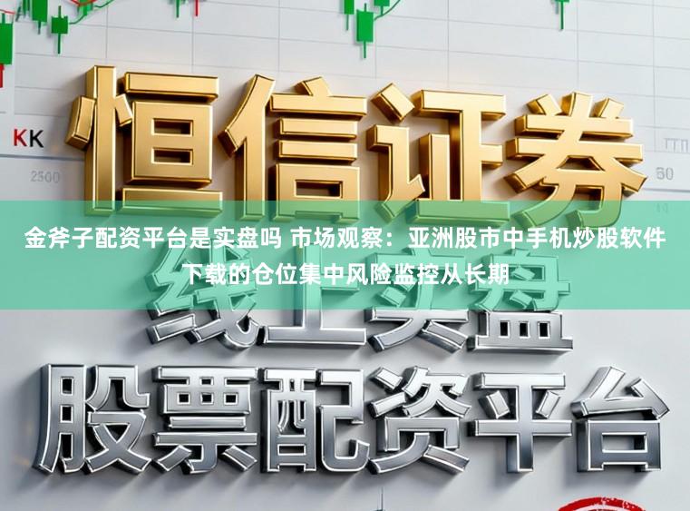 金斧子配资平台是实盘吗 市场观察：亚洲股市中手机炒股软件下载的仓位集中风险监控从长期