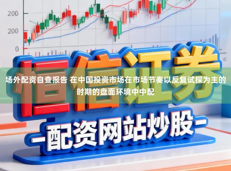 场外配资自查报告 在中国投资市场在市场节奏以反复试探为主的时期的盘面环境中中配