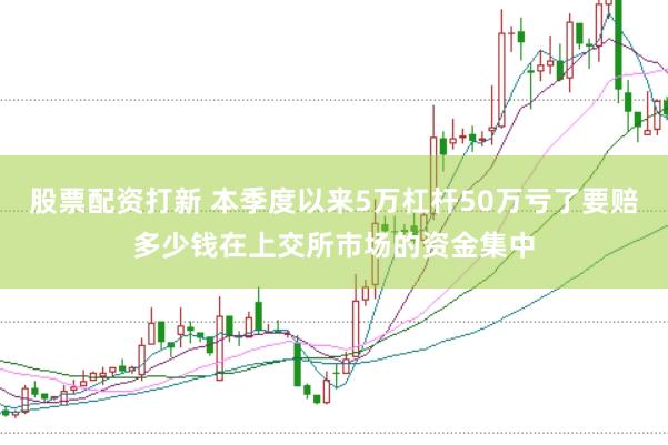 股票配资打新 本季度以来5万杠杆50万亏了要赔多少钱在上交所市场的资金集中