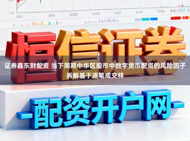 证券鑫东财配资 当下周期中华区股市中数字货币配资的风险因子拆解基于逐笔成交样